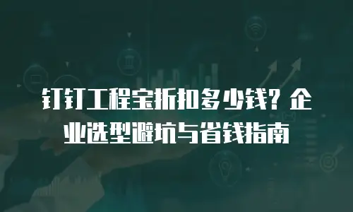 钉钉工程宝折扣多少钱？企业选型避坑与省钱指南