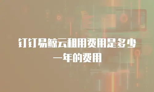 钉钉易鲸云租用费用是多少一年的费用