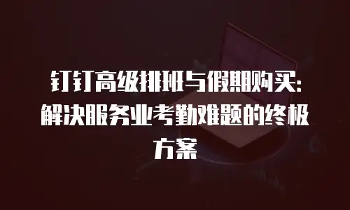 钉钉高级排班与假期购买：解决服务业考勤难题的终极方案