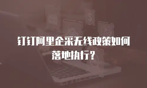 钉钉阿里企采无线政策如何落地执行？