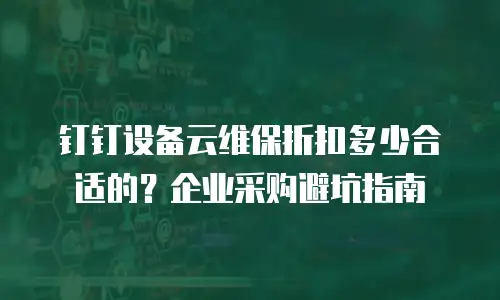 钉钉设备云维保折扣多少合适的？企业采购避坑指南