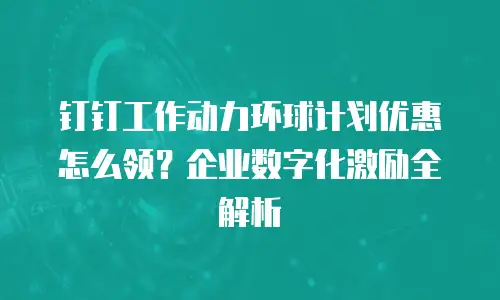 钉钉工作动力环球计划优惠怎么领？企业数字化激励全解析