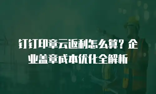 钉钉印章云返利怎么算？企业盖章成本优化全解析