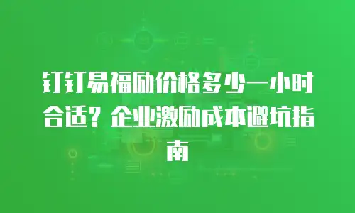 钉钉易福励价格多少一小时合适？企业激励成本避坑指南