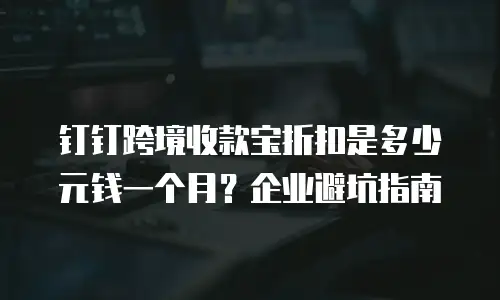 钉钉跨境收款宝折扣是多少元钱一个月？企业避坑指南