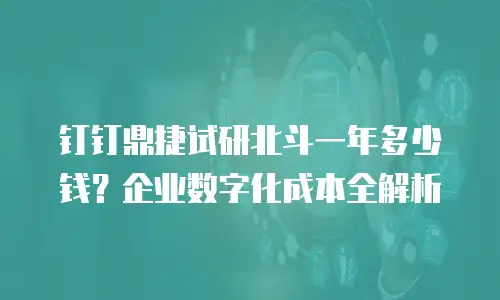 钉钉鼎捷试研北斗一年多少钱？企业数字化成本全解析
