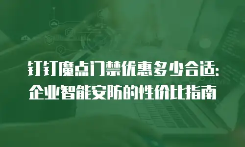 钉钉魔点门禁优惠多少合适：企业智能安防的性价比指南