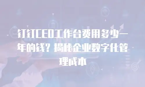 钉钉CEO工作台费用多少一年的钱？揭秘企业数字化管理成本