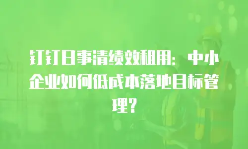 钉钉日事清绩效租用：中小企业如何低成本落地目标管理？