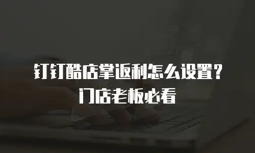 钉钉酷店掌返利怎么设置？门店老板必看