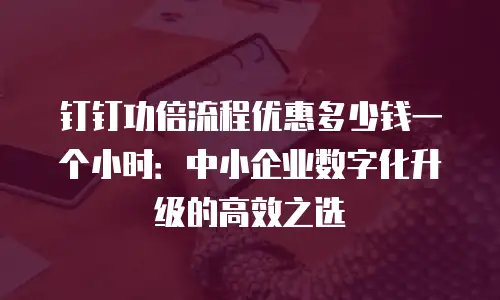 钉钉功倍流程优惠多少钱一个小时：中小企业数字化升级的高效之选