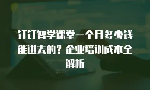 钉钉智学课堂一个月多少钱能进去的？企业培训成本全解析