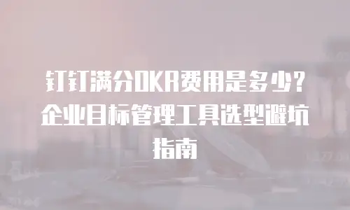 钉钉满分OKR费用是多少？企业目标管理工具选型避坑指南