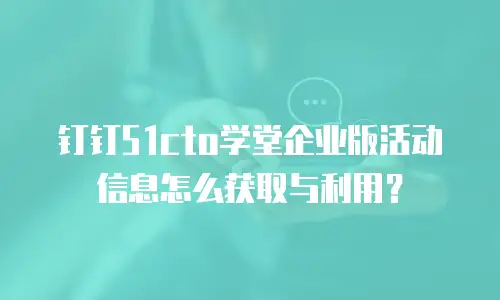钉钉51cto学堂企业版活动信息怎么获取与利用？