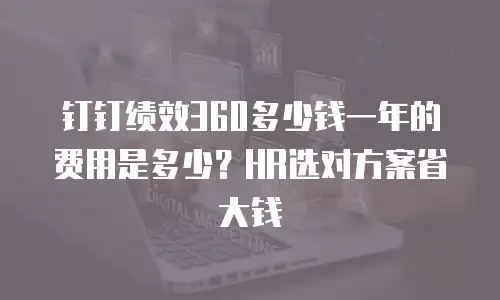 钉钉绩效360多少钱一年的费用是多少？HR选对方案省大钱