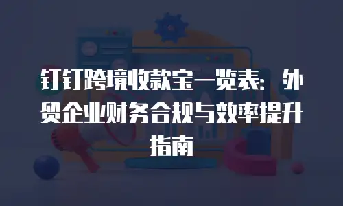 钉钉跨境收款宝一览表：外贸企业财务合规与效率提升指南