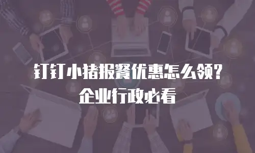 钉钉小猪报餐优惠怎么领？企业行政必看