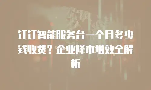 钉钉智能服务台一个月多少钱收费？企业降本增效全解析