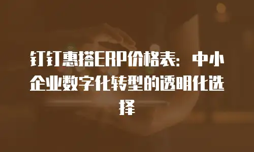 钉钉惠搭ERP价格表：中小企业数字化转型的透明化选择