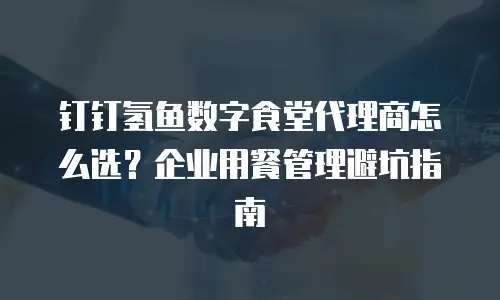 钉钉氢鱼数字食堂代理商怎么选？企业用餐管理避坑指南