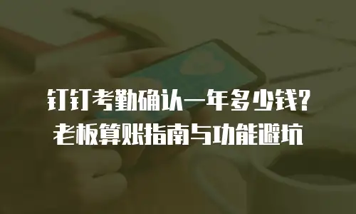 钉钉考勤确认一年多少钱？老板算账指南与功能避坑