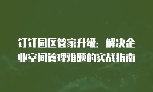 钉钉园区管家升级：解决企业空间管理难题的实战指南