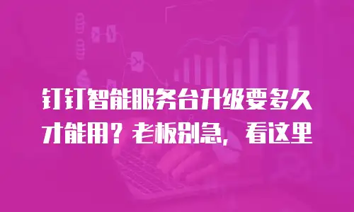 钉钉智能服务台升级要多久才能用？老板别急，看这里