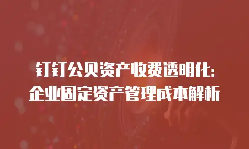钉钉公贝资产收费透明化：企业固定资产管理成本解析