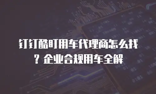 钉钉酷盯用车代理商怎么找？企业合规用车全解