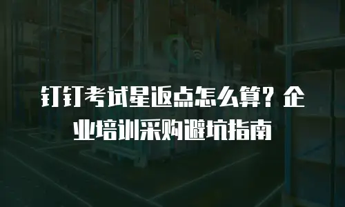 钉钉考试星返点怎么算？企业培训采购避坑指南