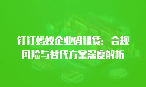 钉钉蚂蚁企业码租赁：合规风险与替代方案深度解析