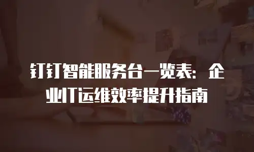 钉钉智能服务台一览表：企业IT运维效率提升指南