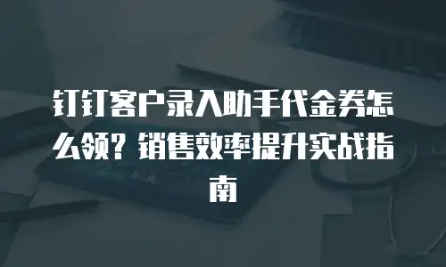 钉钉客户录入助手代金券怎么领？销售效率提升实战指南