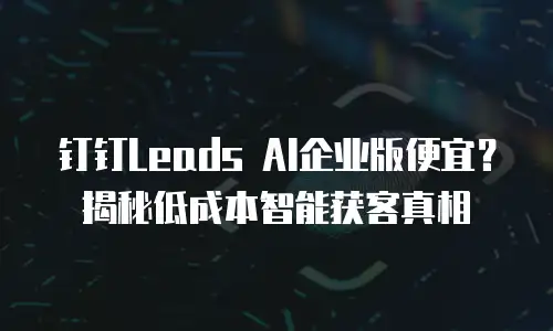 钉钉Leads AI企业版便宜？揭秘低成本智能获客真相