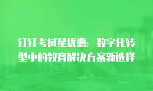 钉钉考试星优惠：数字化转型中的教育解决方案新选择
