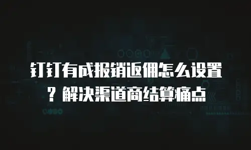 钉钉有成报销返佣怎么设置？解决渠道商结算痛点