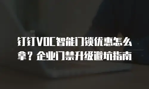 钉钉VOC智能门锁优惠怎么拿？企业门禁升级避坑指南