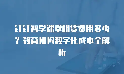 钉钉智学课堂租赁费用多少？教育机构数字化成本全解析