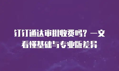 钉钉通达审批收费吗？一文看懂基础与专业版差异
