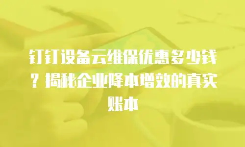 钉钉设备云维保优惠多少钱？揭秘企业降本增效的真实账本