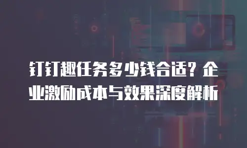 钉钉趣任务多少钱合适？企业激励成本与效果深度解析