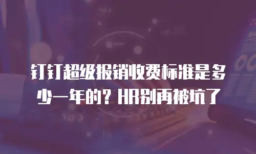 钉钉超级报销收费标准是多少一年的？HR别再被坑了