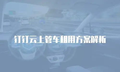 钉钉云上管车租用方案解析