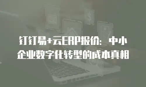 钉钉易+云ERP报价：中小企业数字化转型的成本真相