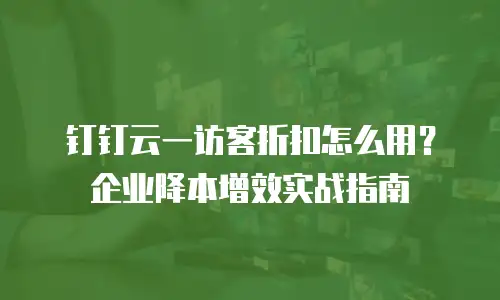 钉钉云一访客折扣怎么用？企业降本增效实战指南