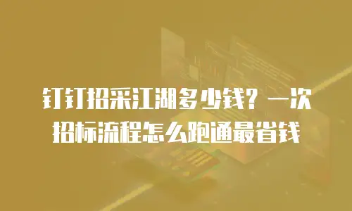 钉钉招采江湖多少钱？一次招标流程怎么跑通最省钱