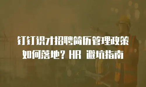 钉钉识才招聘简历管理政策如何落地？HR 避坑指南