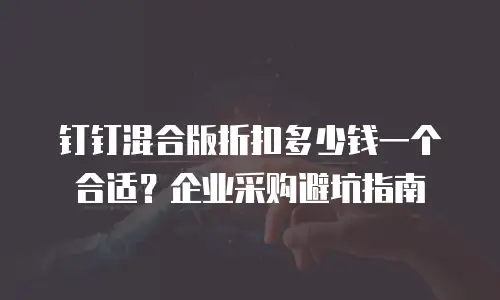 钉钉混合版折扣多少钱一个合适？企业采购避坑指南