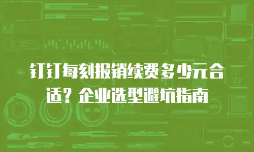 钉钉每刻报销续费多少元合适？企业选型避坑指南