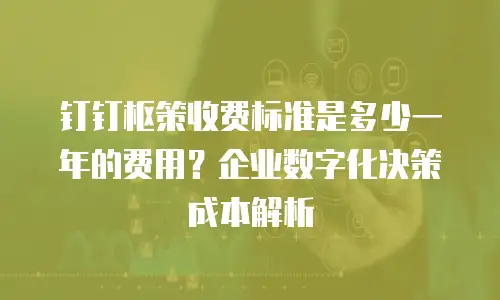 钉钉枢策收费标准是多少一年的费用？企业数字化决策成本解析